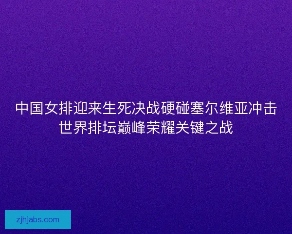 中国女排迎来生死决战硬碰塞尔维亚冲击世界排坛巅峰荣耀关键之战