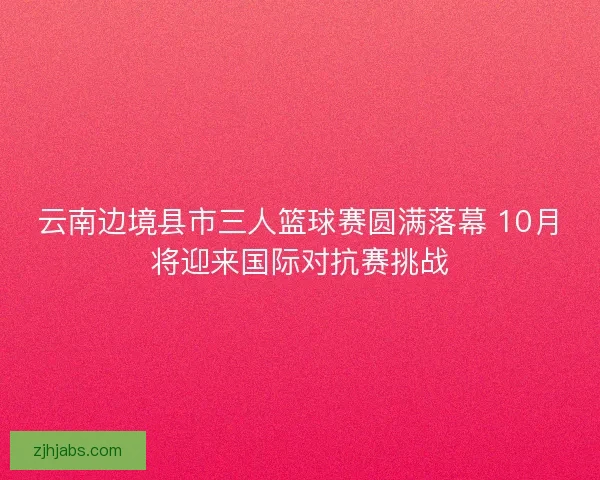 云南边境县市三人篮球赛圆满落幕 10月将迎来国际对抗赛挑战