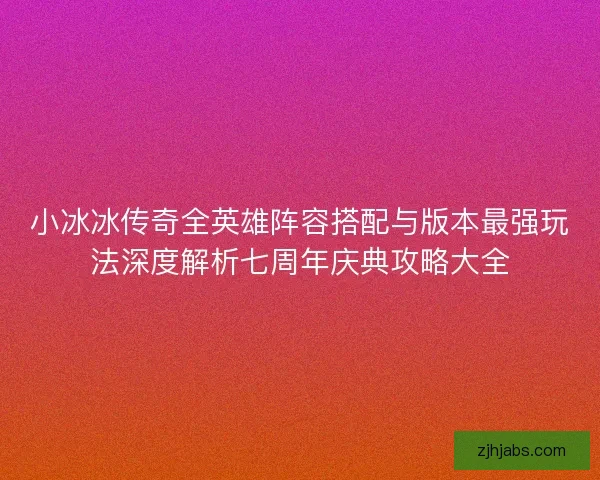 小冰冰传奇全英雄阵容搭配与版本最强玩法深度解析七周年庆典攻略大全