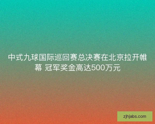 中式九球国际巡回赛总决赛在北京拉开帷幕 冠军奖金高达500万元