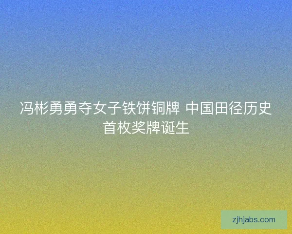 冯彬勇勇夺女子铁饼铜牌 中国田径历史首枚奖牌诞生 冯彬勇勇夺女子铁饼铜牌 中国田径历史首枚奖牌诞生