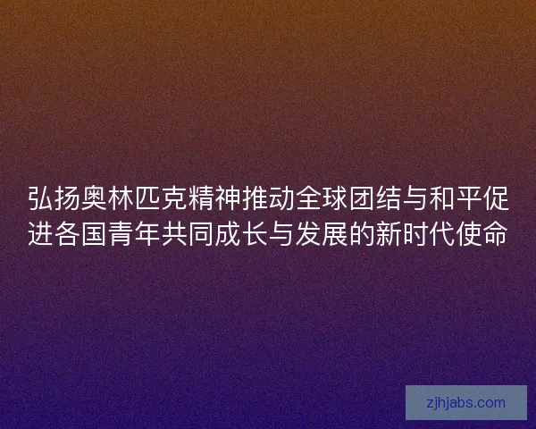 弘扬奥林匹克精神推动全球团结与和平促进各国青年共同成长与发展的新时代使命 弘扬奥林匹克精神推动全球团结与和平促进各国青年共同成长与发展的新时代使命