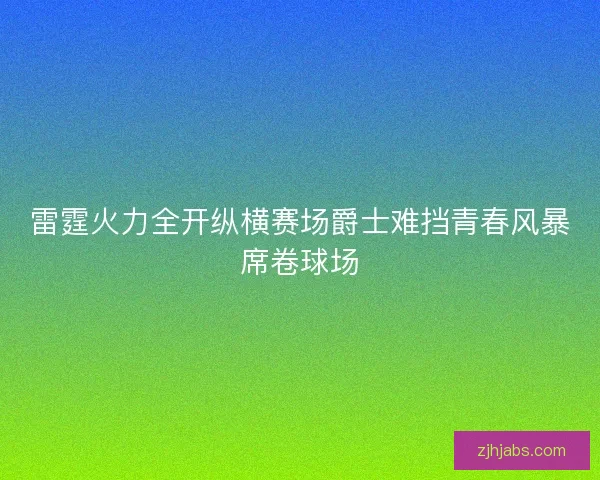 雷霆火力全开纵横赛场爵士难挡青春风暴席卷球场