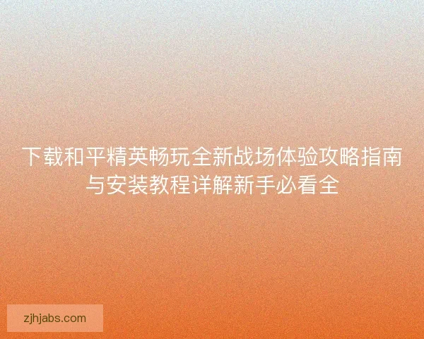 下载和平精英畅玩全新战场体验攻略指南与安装教程详解新手必看全 下载和平精英畅玩全新战场体验攻略指南与安装教程详解新手必看全