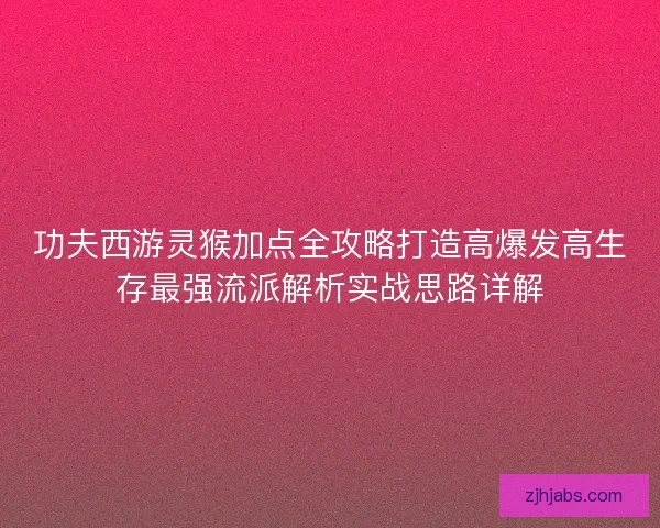 功夫西游灵猴加点全攻略打造高爆发高生存最强流派解析实战思路详解