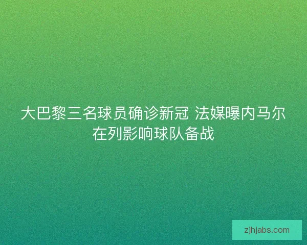 大巴黎三名球员确诊新冠 法媒曝内马尔在列影响球队备战