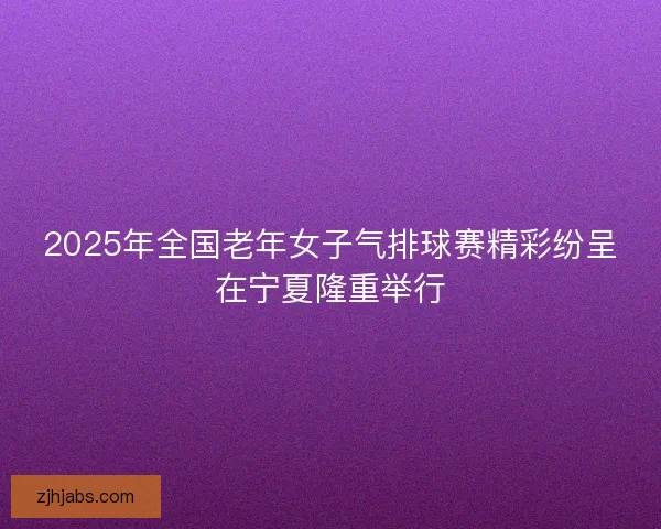 2025年全国老年女子气排球赛精彩纷呈在宁夏隆重举行