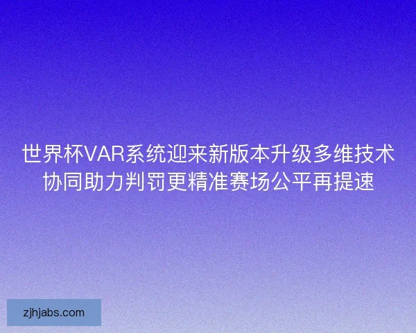 世界杯VAR系统迎来新版本升级多维技术协同助力判罚更精准赛场公平再提速