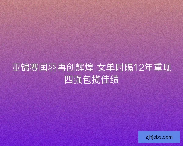 亚锦赛国羽再创辉煌 女单时隔12年重现四强包揽佳绩