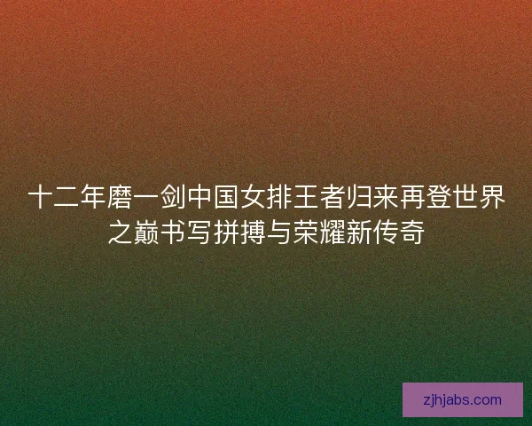 十二年磨一剑中国女排王者归来再登世界之巅书写拼搏与荣耀新传奇 十二年磨一剑中国女排王者归来再登世界之巅书写拼搏与荣耀新传奇