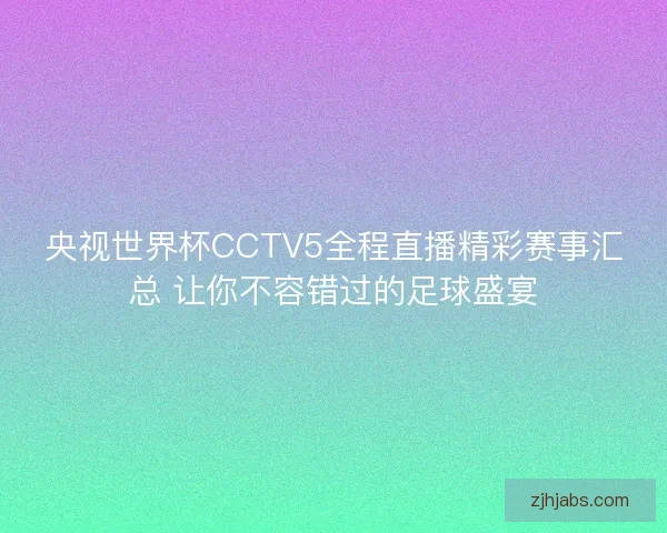 央视世界杯CCTV5全程直播精彩赛事汇总 让你不容错过的足球盛宴