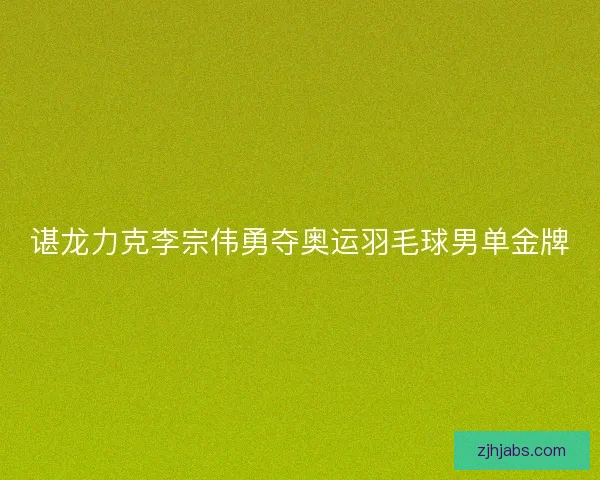 谌龙力克李宗伟勇夺奥运羽毛球男单金牌 谌龙力克李宗伟勇夺奥运羽毛球男单金牌