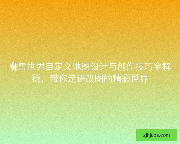 魔兽世界自定义地图设计与创作技巧全解析,带你走进改图的精彩世界 魔兽世界自定义地图设计与创作技巧全解析,带你走进改图的精彩世界