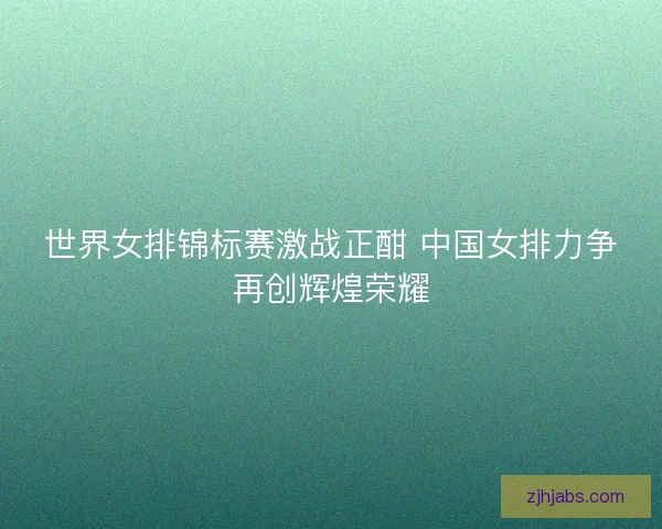 世界女排锦标赛激战正酣 中国女排力争再创辉煌荣耀