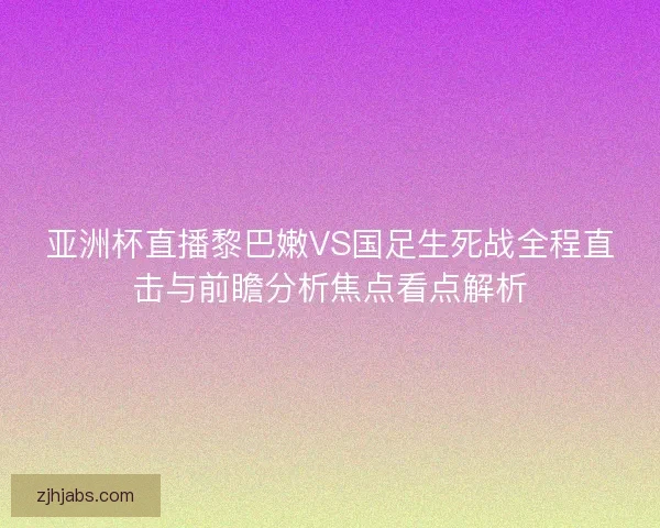 亚洲杯直播黎巴嫩VS国足生死战全程直击与前瞻分析焦点看点解析 亚洲杯直播黎巴嫩VS国足生死战全程直击与前瞻分析焦点看点解析