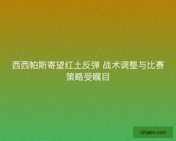 西西帕斯寄望红土反弹 战术调整与比赛策略受瞩目
