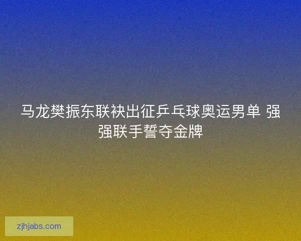马龙樊振东联袂出征乒乓球奥运男单 强强联手誓夺金牌