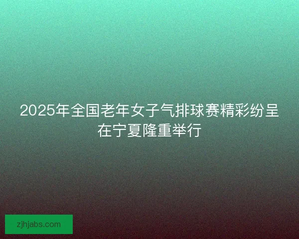 2025年全国老年女子气排球赛精彩纷呈在宁夏隆重举行