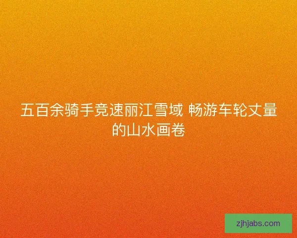 五百余骑手竞速丽江雪域 畅游车轮丈量的山水画卷