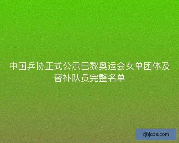 中国乒协正式公示巴黎奥运会女单团体及替补队员完整名单 中国乒协正式公示巴黎奥运会女单团体及替补队员完整名单