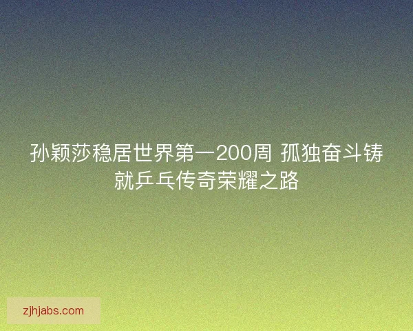 孙颖莎稳居世界第一200周 孤独奋斗铸就乒乓传奇荣耀之路