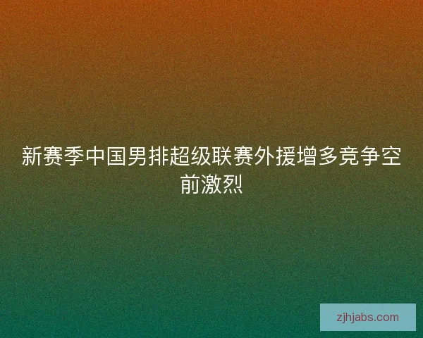 新赛季中国男排超级联赛外援增多竞争空前激烈