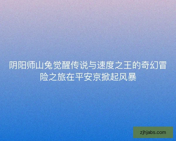 阴阳师山兔觉醒传说与速度之王的奇幻冒险之旅在平安京掀起风暴 阴阳师山兔觉醒传说与速度之王的奇幻冒险之旅在平安京掀起风暴