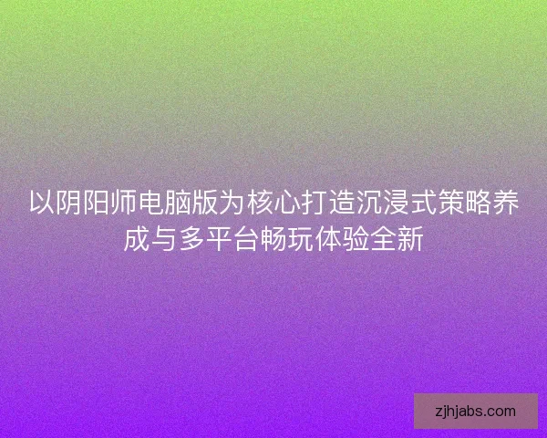 以阴阳师电脑版为核心打造沉浸式策略养成与多平台畅玩体验全新 以阴阳师电脑版为核心打造沉浸式策略养成与多平台畅玩体验全新