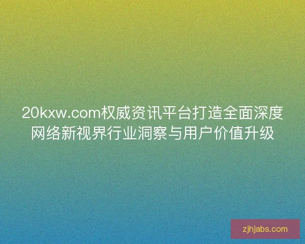 20kxw.com权威资讯平台打造全面深度网络新视界行业洞察与用户价值升级
