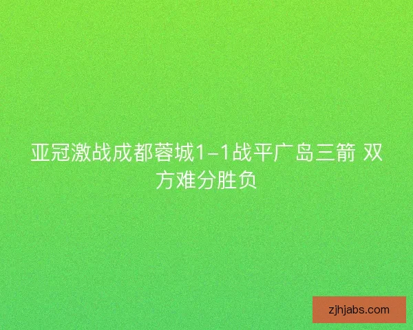 亚冠激战成都蓉城1-1战平广岛三箭 双方难分胜负 亚冠激战成都蓉城1-1战平广岛三箭 双方难分胜负