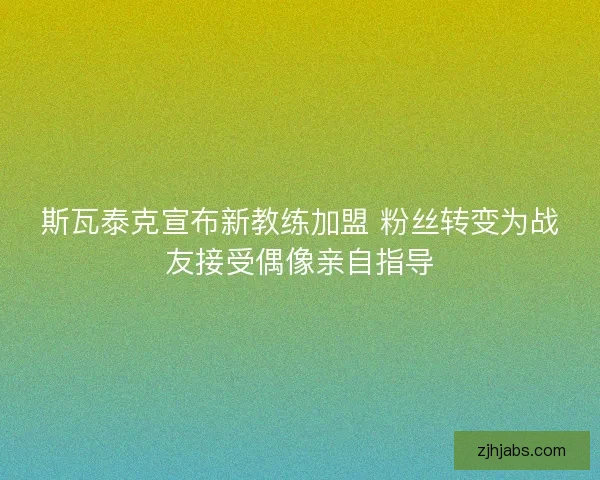斯瓦泰克宣布新教练加盟 粉丝转变为战友接受偶像亲自指导 斯瓦泰克宣布新教练加盟 粉丝转变为战友接受偶像亲自指导