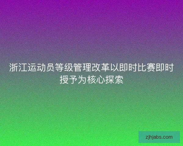 浙江运动员等级管理改革以即时比赛即时授予为核心探索 浙江运动员等级管理改革以即时比赛即时授予为核心探索